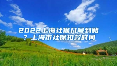 2022上海社保几号到账？上海市社保扣款时间