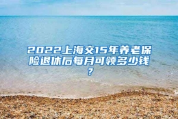 2022上海交15年养老保险退休后每月可领多少钱？