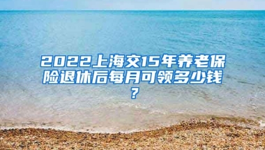 2022上海交15年养老保险退休后每月可领多少钱？