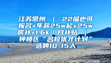 江苏常州 ｜ 22届也可报名+年薪25w起+25w房补+1.6k／月补贴 ｜ 钟楼区“名校优才计划”选聘10-15人