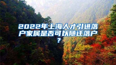 2022年上海人才引进落户家属是否可以随迁落户？