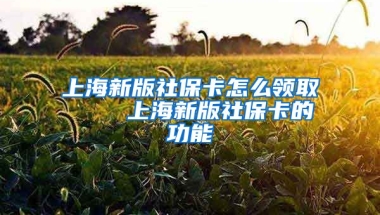 上海新版社保卡怎么领取    上海新版社保卡的功能