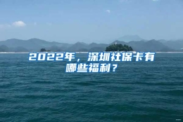 2022年，深圳社保卡有哪些福利？