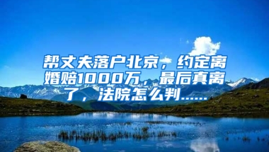 帮丈夫落户北京，约定离婚赔1000万，最后真离了，法院怎么判......