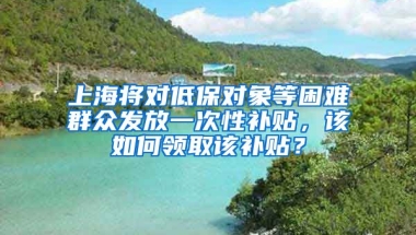 上海将对低保对象等困难群众发放一次性补贴，该如何领取该补贴？