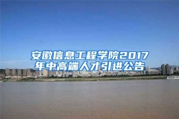 安徽信息工程学院2017年中高端人才引进公告