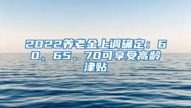 2022养老金上调确定：60、65、70可享受高龄津贴