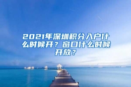 2021年深圳积分入户什么时候开？窗口什么时候开放？