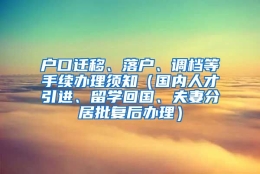 户口迁移、落户、调档等手续办理须知（国内人才引进、留学回国、夫妻分居批复后办理）