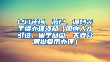 户口迁移、落户、调档等手续办理须知（国内人才引进、留学回国、夫妻分居批复后办理）