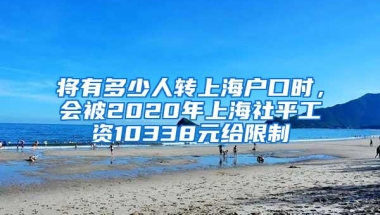 将有多少人转上海户口时，会被2020年上海社平工资10338元给限制