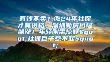 有钱不卖？缴24年社保才有资格，深圳新房门槛飙涨！年轻刚需惊呼"社保巨子惹不起"