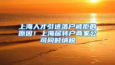 上海人才引进落户被拒的原因！上海居转户两家公司同时纳税