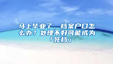 马上毕业了，档案户口怎么办？处理不好可能成为「死档」