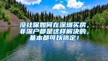 没社保如何在深圳买房，非深户都是这样解决的，基本都可以搞定！