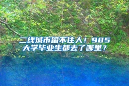 二线城市留不住人！985大学毕业生都去了哪里？