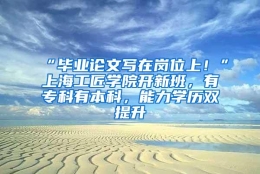 “毕业论文写在岗位上！”上海工匠学院开新班，有专科有本科，能力学历双提升