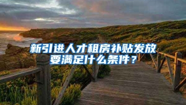 新引进人才租房补贴发放要满足什么条件？