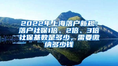 2022年上海落户新规：落户社保1倍、2倍、3倍社保基数是多少，需要缴纳多少钱