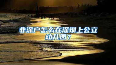 非深户怎么在深圳上公立幼儿园？