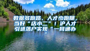 数据多跑路、人才少跑腿，当好“店小二”！沪人才引进落户实现“一网通办”