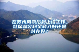 在苏州离职后到上海工作，社保和公积金转入好还是封存好？