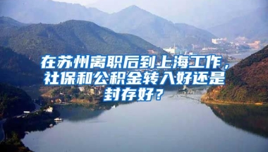 在苏州离职后到上海工作，社保和公积金转入好还是封存好？