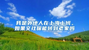 我是外地人在上海上班。如果交社保能转到老家吗