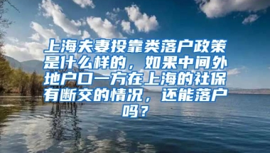 上海夫妻投靠类落户政策是什么样的，如果中间外地户口一方在上海的社保有断交的情况，还能落户吗？