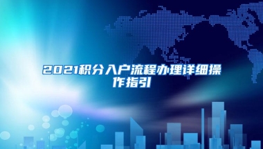 2021积分入户流程办理详细操作指引