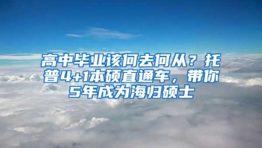 高中毕业该何去何从？托普4+1本硕直通车，带你5年成为海归硕士