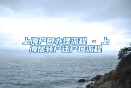 上海户口办理流程 - 上海居转户迁户口流程