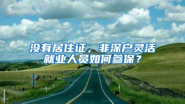 没有居住证，非深户灵活就业人员如何参保？