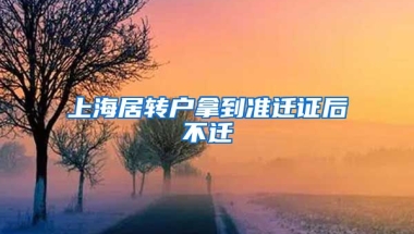 上海居转户拿到准迁证后不迁