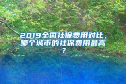 2019全国社保费用对比，哪个城市的社保费用最高？