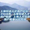 上海引进人才落户公示 2018年 上海引进人才落户贴吧 上海人才引进落户需要什么手续