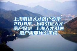 上海引进人才落户公示 2018年 上海引进人才落户贴吧 上海人才引进落户需要什么手续