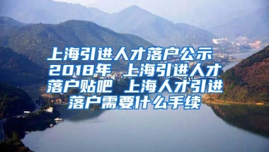 上海引进人才落户公示 2018年 上海引进人才落户贴吧 上海人才引进落户需要什么手续