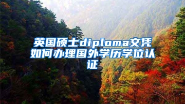 英国硕士diploma文凭如何办理国外学历学位认证