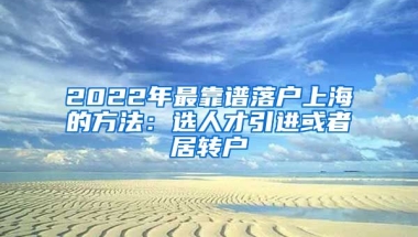 2022年最靠谱落户上海的方法：选人才引进或者居转户