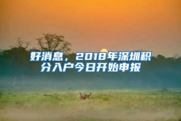 好消息，2018年深圳积分入户今日开始申报