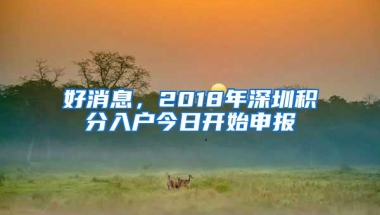 好消息，2018年深圳积分入户今日开始申报