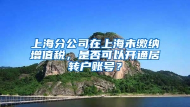 上海分公司在上海未缴纳增值税，是否可以开通居转户账号？