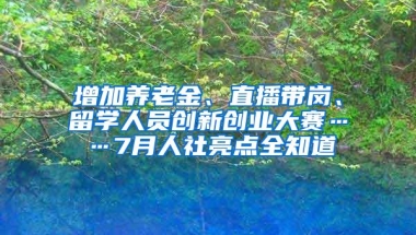 增加养老金、直播带岗、留学人员创新创业大赛……7月人社亮点全知道