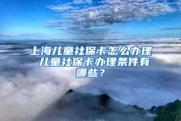 上海儿童社保卡怎么办理 儿童社保卡办理条件有哪些？