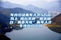 年内引进青年人才5万名以上 烟台实施“就选烟台·青春无忧”青年人才专项招引计划