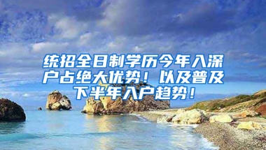 统招全日制学历今年入深户占绝大优势！以及普及下半年入户趋势！