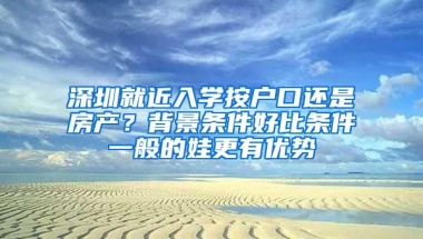 深圳就近入学按户口还是房产？背景条件好比条件一般的娃更有优势