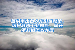 多城市出台人才引进政策，落户苏州工业园区，你还不知道怎么办理