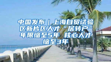 中国发布｜上海自贸试验区新片区人才“居转户”年限缩至5年 核心人才缩至3年